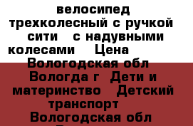 велосипед трехколесный с ручкой ( сити)  с надувными колесами  › Цена ­ 3 000 - Вологодская обл., Вологда г. Дети и материнство » Детский транспорт   . Вологодская обл.,Вологда г.